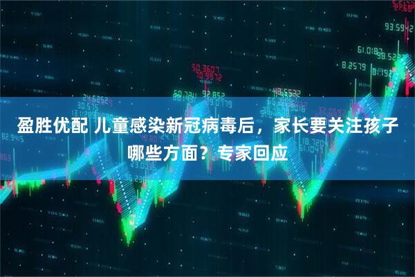 盈胜优配 儿童感染新冠病毒后，家长要关注孩子哪些方面？专家回应