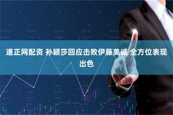 道正网配资 孙颖莎回应击败伊藤美诚 全方位表现出色