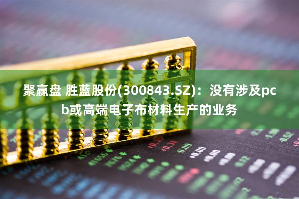 聚赢盘 胜蓝股份(300843.SZ)：没有涉及pcb或高端电子布材料生产的业务