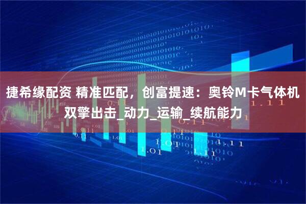 捷希缘配资 精准匹配，创富提速：奥铃M卡气体机双擎出击_动力_运输_续航能力
