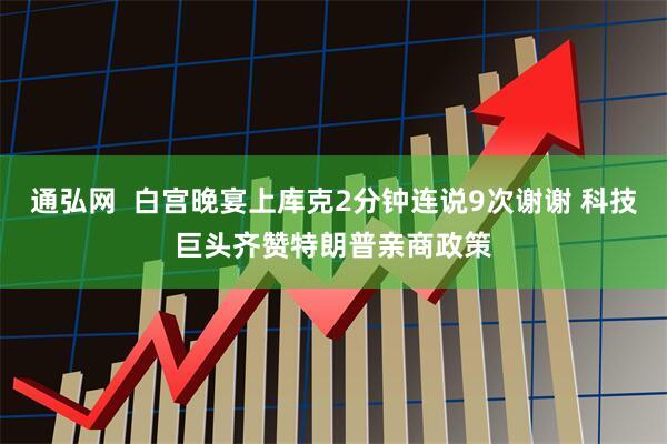 通弘网  白宫晚宴上库克2分钟连说9次谢谢 科技巨头齐赞特朗普亲商政策