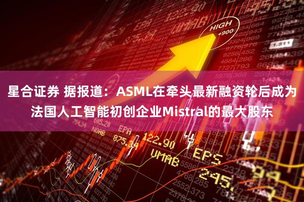 星合证券 据报道：ASML在牵头最新融资轮后成为法国人工智能初创企业Mistral的最大股东