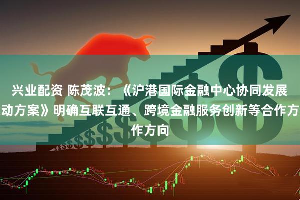 兴业配资 陈茂波：《沪港国际金融中心协同发展行动方案》明确互联互通、跨境金融服务创新等合作方向