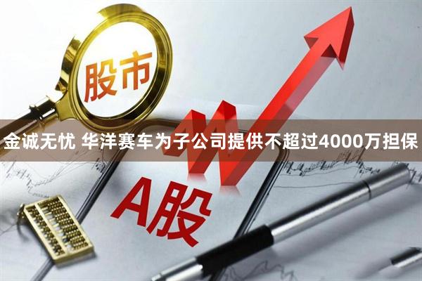 金诚无忧 华洋赛车为子公司提供不超过4000万担保