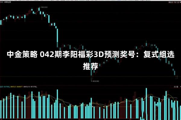 中金策略 042期李阳福彩3D预测奖号：复式组选推荐